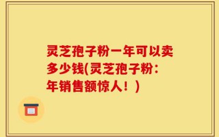 灵芝孢子粉一年可以卖多少钱(灵芝孢子粉：年销售额惊人！)
