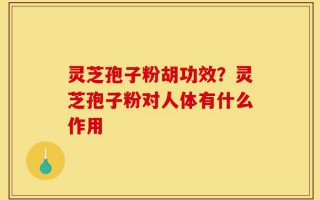 灵芝孢子粉胡功效？灵芝孢子粉对人体有什么作用