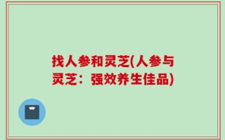 找人参和灵芝(人参与灵芝：强效养生佳品)
