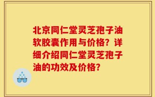 北京同仁堂灵芝孢子油软胶囊作用与价格？详细介绍同仁堂灵芝孢子油的功效及价格？
