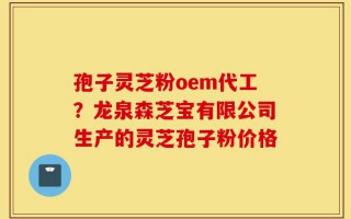 孢子灵芝粉oem代工？龙泉森芝宝有限公司生产的灵芝孢子粉价格