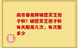 南京春雨牌破壁灵芝孢子粉？破壁灵芝孢子粉每天服用几次，每次服多少