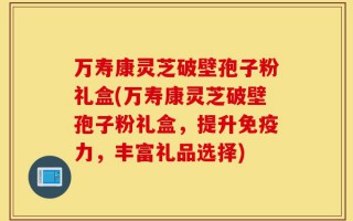 万寿康灵芝破壁孢子粉礼盒(万寿康灵芝破壁孢子粉礼盒，提升免疫力，丰富礼品选择)