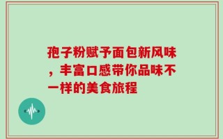 孢子粉赋予面包新风味，丰富口感带你品味不一样的美食旅程