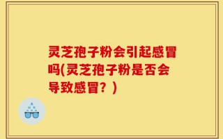 灵芝孢子粉会引起感冒吗(灵芝孢子粉是否会导致感冒？)