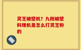 灵芝破壁机？九阳破壁料理机是怎么打灵芝粉的