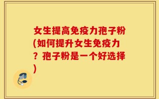 女生提高免疫力孢子粉(如何提升女生免疫力？孢子粉是一个好选择)