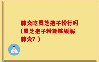 肺炎吃灵芝孢子粉行吗(灵芝孢子粉能够缓解肺炎？)