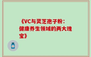 《VC与灵芝孢子粉：健康养生领域的两大瑰宝》