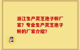 浙江生产灵芝孢子粉厂家？专业生产灵芝孢子粉的厂家介绍？