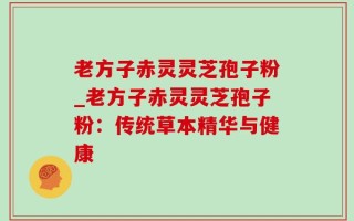 老方子赤灵灵芝孢子粉_老方子赤灵灵芝孢子粉：传统草本精华与健康