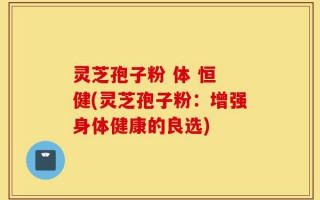 灵芝孢子粉 体 恒 健(灵芝孢子粉：增强身体健康的良选)