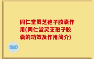 同仁堂灵芝孢子胶囊作用(同仁堂灵芝孢子胶囊的功效及作用简介)