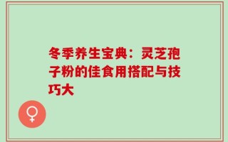 冬季养生宝典：灵芝孢子粉的佳食用搭配与技巧大