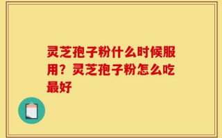 灵芝孢子粉什么时候服用？灵芝孢子粉怎么吃最好