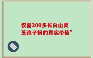 仅需200多长白山灵芝孢子粉的真实价值”