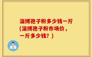 淄博孢子粉多少钱一斤(淄博孢子粉市场价，一斤多少钱？)
