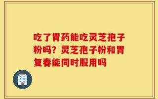 吃了胃药能吃灵芝孢子粉吗？灵芝孢子粉和胃复春能同时服用吗
