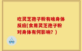 吃灵芝孢子粉有啥身体反应(食用灵芝孢子粉对身体有何影响？)