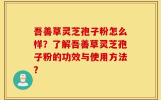 吾善草灵芝孢子粉怎么样？了解吾善草灵芝孢子粉的功效与使用方法？