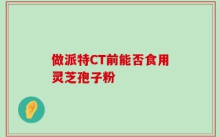 做派特CT前能否食用灵芝孢子粉