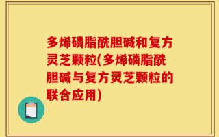 多烯磷脂酰胆碱和复方灵芝颗粒(多烯磷脂酰胆碱与复方灵芝颗粒的联合应用)