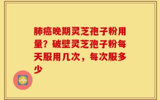 肺癌晚期灵芝孢子粉用量？破壁灵芝孢子粉每天服用几次，每次服多少