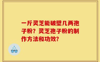 一斤灵芝能破壁几两孢子粉？灵芝孢子粉的制作方法和功效？
