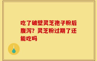 吃了破壁灵芝孢子粉后腹泻？灵芝粉过期了还能吃吗