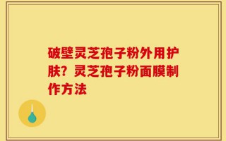 破壁灵芝孢子粉外用护肤？灵芝孢子粉面膜制作方法