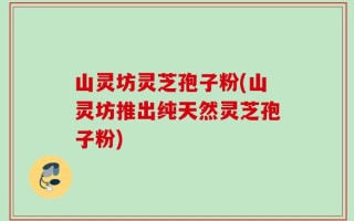 山灵坊灵芝孢子粉(山灵坊推出纯天然灵芝孢子粉)