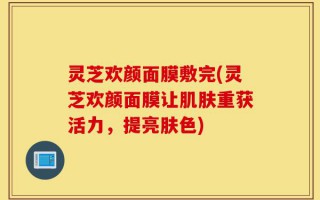 灵芝欢颜面膜敷完(灵芝欢颜面膜让肌肤重获活力，提亮肤色)