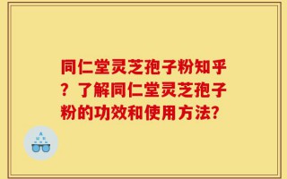 同仁堂灵芝孢子粉知乎？了解同仁堂灵芝孢子粉的功效和使用方法？