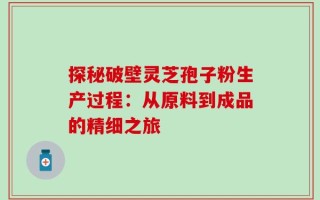 探秘破壁灵芝孢子粉生产过程：从原料到成品的精细之旅