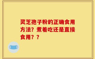 灵芝孢子粉的正确食用方法？煮着吃还是直接食用？？