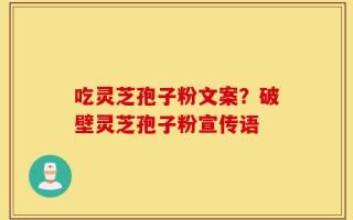 吃灵芝孢子粉文案？破壁灵芝孢子粉宣传语