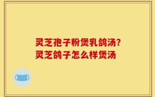 灵芝孢子粉煲乳鸽汤？灵芝鸽子怎么样煲汤