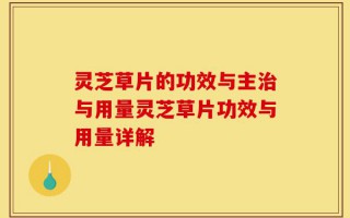 灵芝草片的功效与主治与用量灵芝草片功效与用量详解