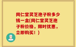 同仁堂灵芝孢子粉多少钱一盒(同仁堂灵芝孢子粉价格，限时优惠，立即购买！)