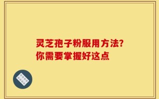 灵芝孢子粉服用方法？你需要掌握好这点