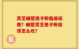 灵芝破壁孢子粉临床应用？破壁灵芝孢子粉应该怎么吃？