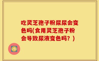 吃灵芝孢子粉尿尿会变色吗(食用灵芝孢子粉会导致尿液变色吗？)