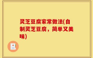 灵芝豆腐家常做法(自制灵芝豆腐，简单又美味)