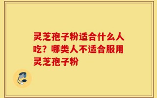 灵芝孢子粉适合什么人吃？哪类人不适合服用灵芝孢子粉
