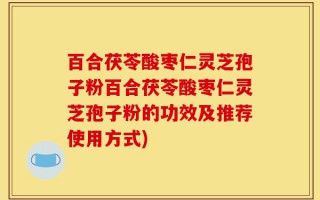 百合茯苓酸枣仁灵芝孢子粉百合茯苓酸枣仁灵芝孢子粉的功效及推荐使用方式)