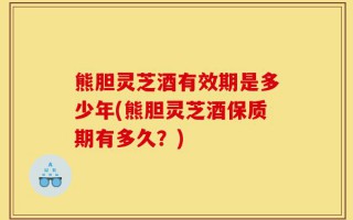 熊胆灵芝酒有效期是多少年(熊胆灵芝酒保质期有多久？)