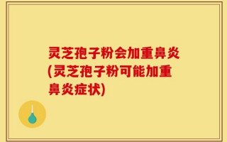 灵芝孢子粉会加重鼻炎(灵芝孢子粉可能加重鼻炎症状)