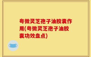 粤微灵芝孢子油胶囊作用(粤微灵芝孢子油胶囊功效盘点)