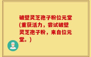 破壁灵芝孢子粉位元堂(重获活力，尝试破壁灵芝孢子粉，来自位元堂。)