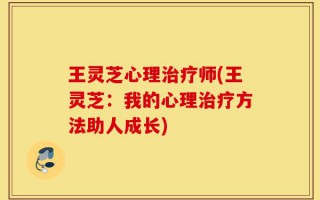 王灵芝心理治疗师(王灵芝：我的心理治疗方法助人成长)